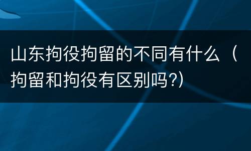山东拘役拘留的不同有什么（拘留和拘役有区别吗?）