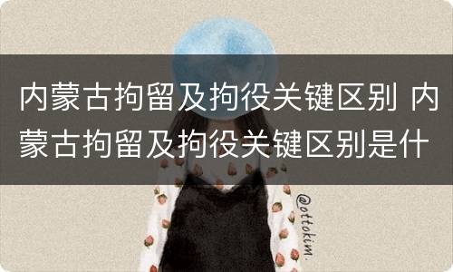 内蒙古拘留及拘役关键区别 内蒙古拘留及拘役关键区别是什么