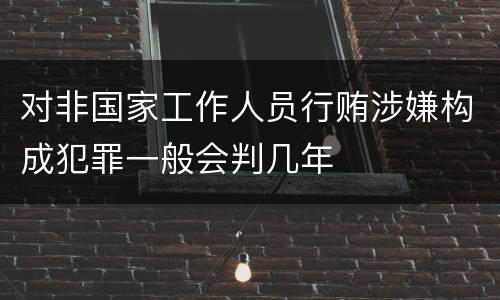 对非国家工作人员行贿涉嫌构成犯罪一般会判几年