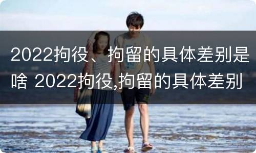 2022拘役、拘留的具体差别是啥 2022拘役,拘留的具体差别是啥呀