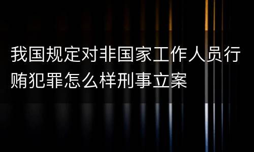 我国规定对非国家工作人员行贿犯罪怎么样刑事立案