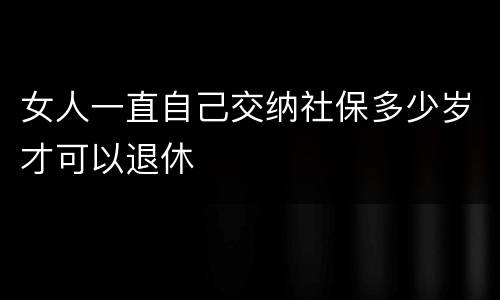 女人一直自己交纳社保多少岁才可以退休