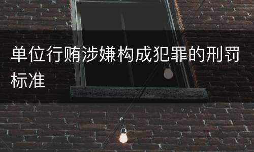 单位行贿涉嫌构成犯罪的刑罚标准