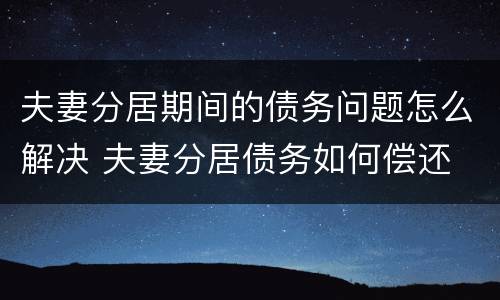 夫妻分居期间的债务问题怎么解决 夫妻分居债务如何偿还