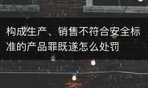 构成生产、销售不符合安全标准的产品罪既遂怎么处罚