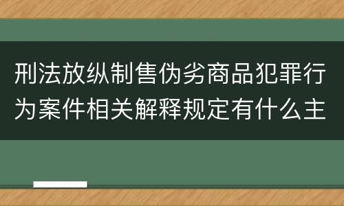刑法放纵制售伪劣商品犯罪行为案件相关解释规定有什么主要内容