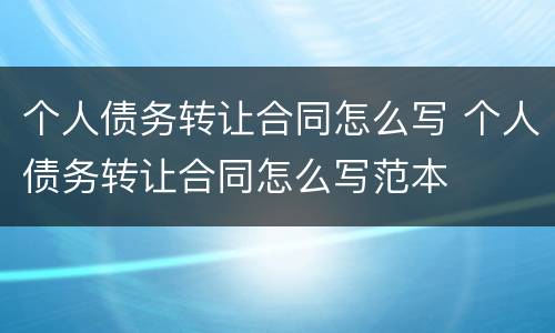 个人债务转让合同怎么写 个人债务转让合同怎么写范本