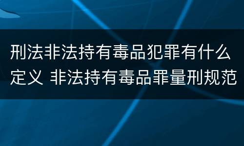 刑法非法持有毒品犯罪有什么定义 非法持有毒品罪量刑规范化