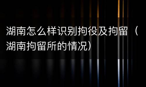 湖南怎么样识别拘役及拘留（湖南拘留所的情况）