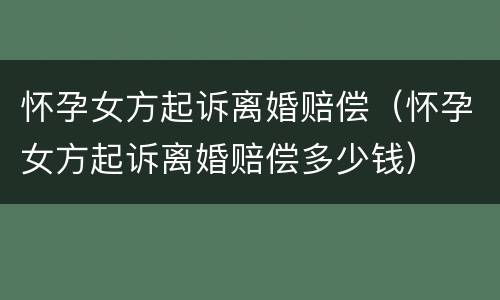 怀孕女方起诉离婚赔偿（怀孕女方起诉离婚赔偿多少钱）