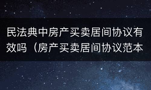 民法典中房产买卖居间协议有效吗（房产买卖居间协议范本）