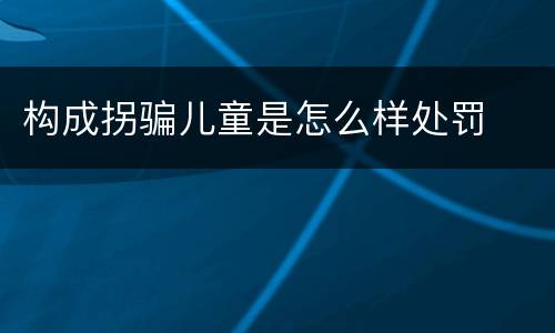 构成拐骗儿童是怎么样处罚