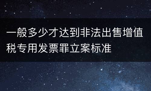 一般多少才达到非法出售增值税专用发票罪立案标准
