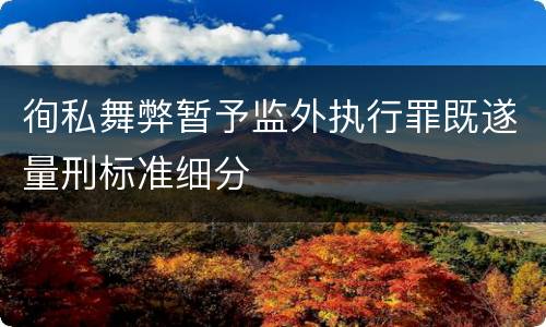 徇私舞弊暂予监外执行罪既遂量刑标准细分