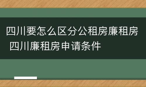 四川要怎么区分公租房廉租房 四川廉租房申请条件