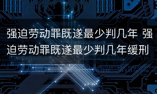 强迫劳动罪既遂最少判几年 强迫劳动罪既遂最少判几年缓刑