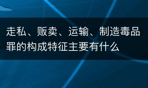 走私、贩卖、运输、制造毒品罪的构成特征主要有什么