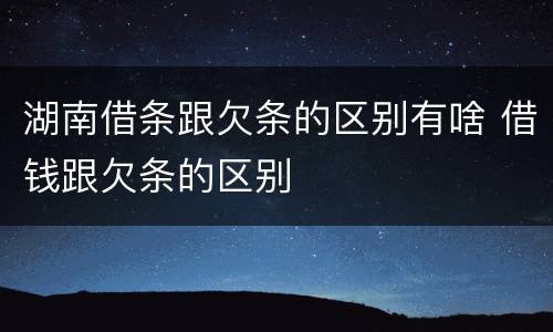 湖南借条跟欠条的区别有啥 借钱跟欠条的区别