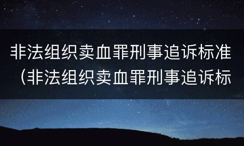 非法组织卖血罪刑事追诉标准（非法组织卖血罪刑事追诉标准是多少）