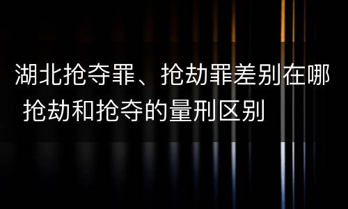 湖北抢夺罪、抢劫罪差别在哪 抢劫和抢夺的量刑区别