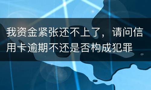 我资金紧张还不上了，请问信用卡逾期不还是否构成犯罪