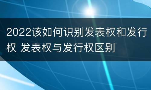 2022该如何识别发表权和发行权 发表权与发行权区别
