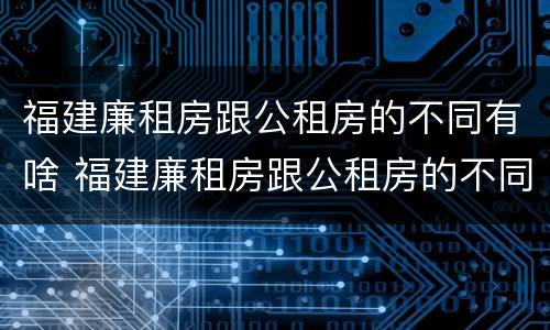 福建廉租房跟公租房的不同有啥 福建廉租房跟公租房的不同有啥区别