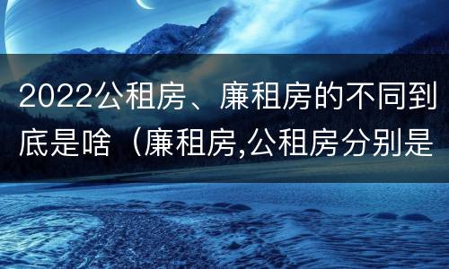 2022公租房、廉租房的不同到底是啥（廉租房,公租房分别是什么意思?）