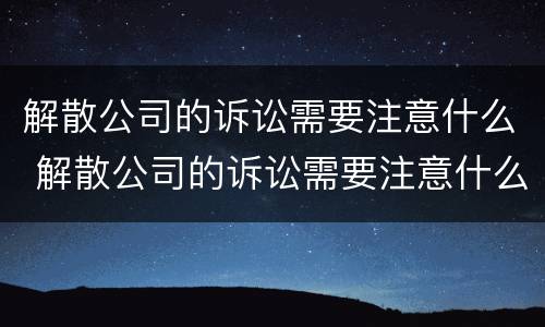 解散公司的诉讼需要注意什么 解散公司的诉讼需要注意什么细节