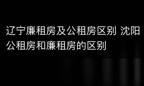 辽宁廉租房及公租房区别 沈阳公租房和廉租房的区别