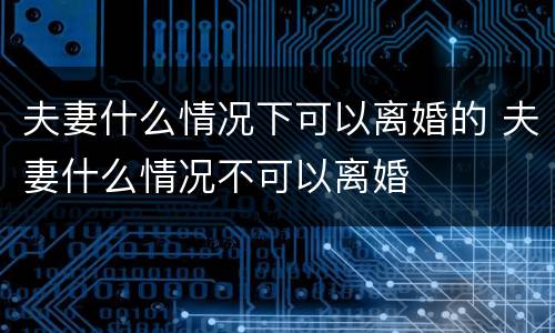 夫妻什么情况下可以离婚的 夫妻什么情况不可以离婚