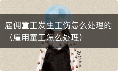 雇佣童工发生工伤怎么处理的（雇用童工怎么处理）