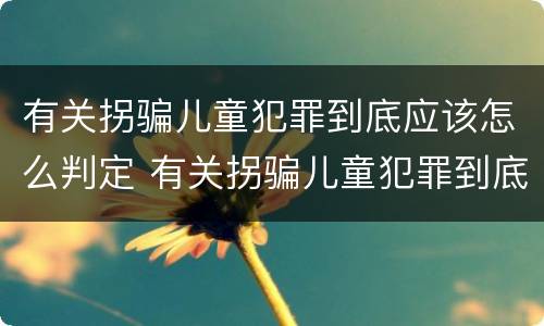 有关拐骗儿童犯罪到底应该怎么判定 有关拐骗儿童犯罪到底应该怎么判定呢