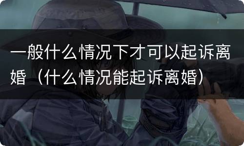 一般什么情况下才可以起诉离婚（什么情况能起诉离婚）