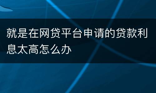 就是在网贷平台申请的贷款利息太高怎么办
