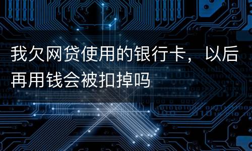 我欠网贷使用的银行卡，以后再用钱会被扣掉吗