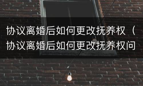 协议离婚后如何更改抚养权（协议离婚后如何更改抚养权问题）