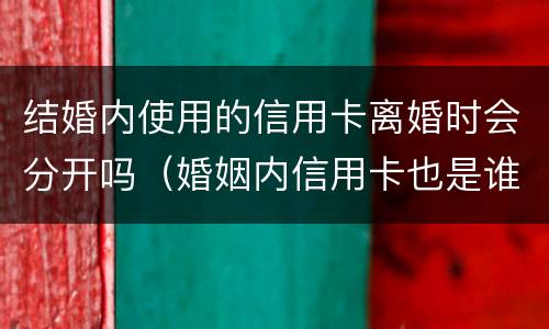 结婚内使用的信用卡离婚时会分开吗（婚姻内信用卡也是谁欠谁还吗）
