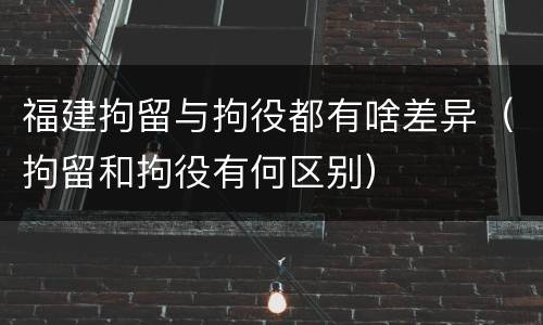 福建拘留与拘役都有啥差异（拘留和拘役有何区别）