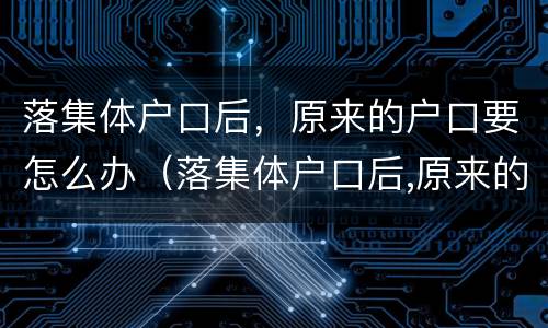 落集体户口后，原来的户口要怎么办（落集体户口后,原来的户口要怎么办理）