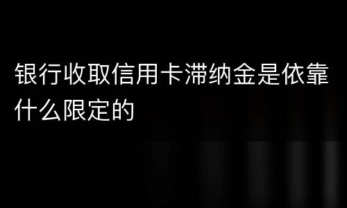 银行收取信用卡滞纳金是依靠什么限定的