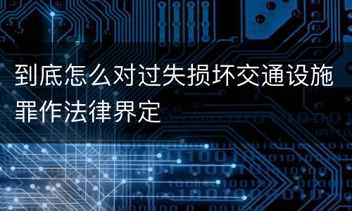到底怎么对过失损坏交通设施罪作法律界定