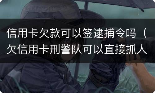 信用卡欠款可以签逮捕令吗（欠信用卡刑警队可以直接抓人么）