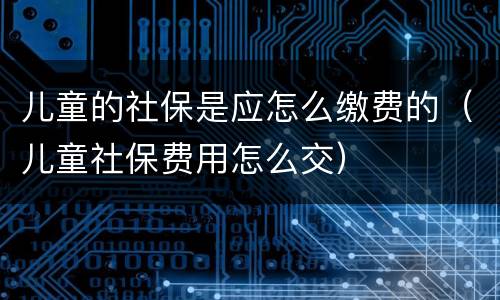 儿童的社保是应怎么缴费的（儿童社保费用怎么交）