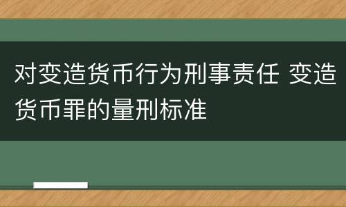 对变造货币行为刑事责任 变造货币罪的量刑标准