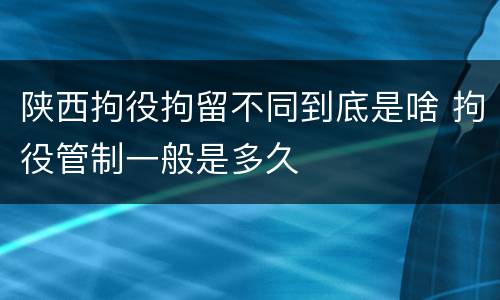 陕西拘役拘留不同到底是啥 拘役管制一般是多久