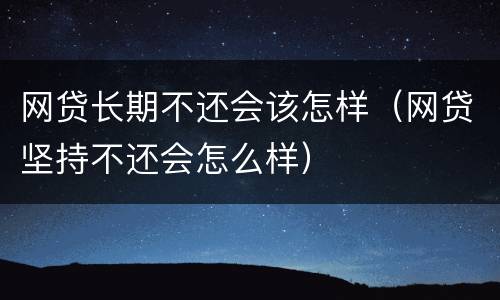 网贷长期不还会该怎样（网贷坚持不还会怎么样）