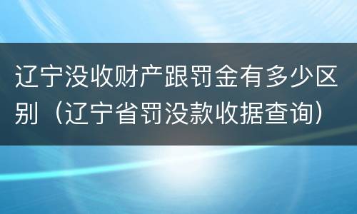 辽宁没收财产跟罚金有多少区别（辽宁省罚没款收据查询）