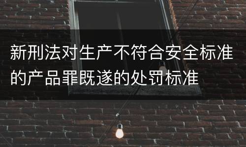 新刑法对生产不符合安全标准的产品罪既遂的处罚标准