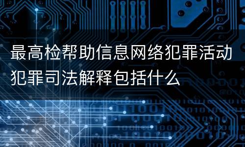 最高检帮助信息网络犯罪活动犯罪司法解释包括什么